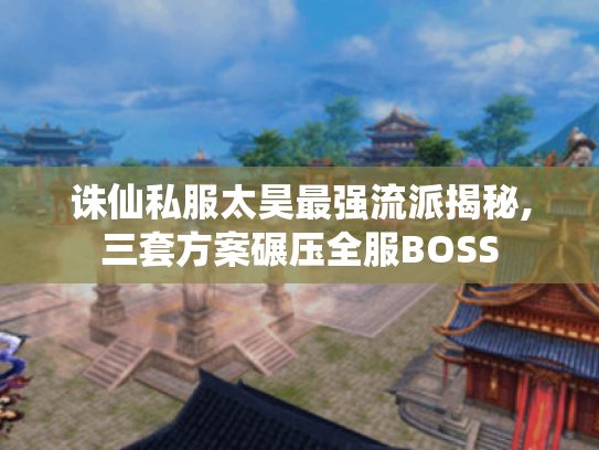 诛仙私服太昊最强流派揭秘,三套方案碾压全服BOSS