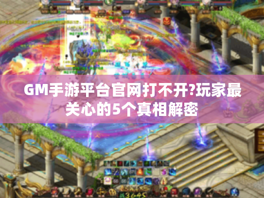 GM手游平台官网打不开?玩家最关心的5个真相解密