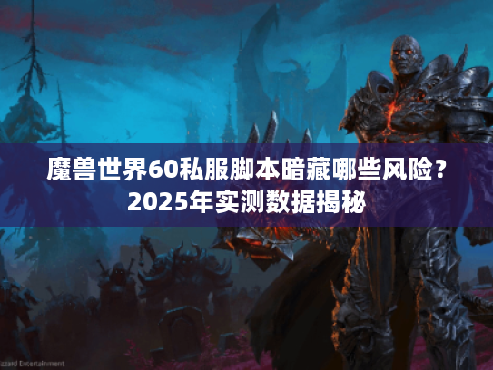 魔兽世界60私服脚本暗藏哪些风险?2025年实测数据揭秘 魔兽世界60私服脚本暗藏哪些风险?2025年实测数据揭秘