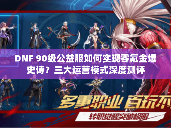 DNF 90级公益服如何实现零氪金爆史诗?三大运营模式深度测评 DNF 90级公益服如何实现零氪金爆史诗?三大运营模式深度测评
