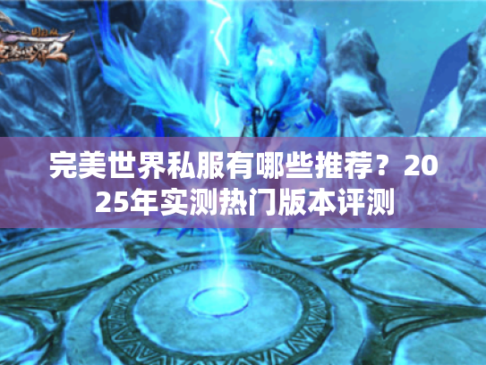 完美世界私服有哪些推荐?2025年实测热门版本评测 完美世界私服有哪些推荐?2025年实测热门版本评测