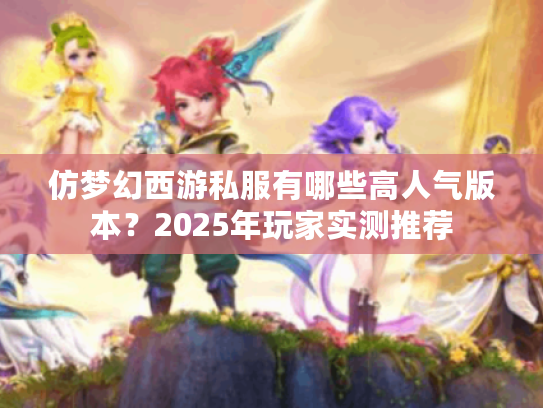 仿梦幻西游私服有哪些高人气版本？2025年玩家实测推荐