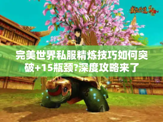 完美世界私服精炼技巧如何突破+15瓶颈?深度攻略来了