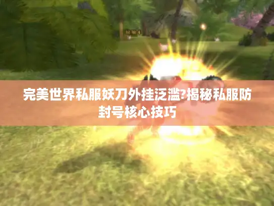 完美世界私服妖刀外挂泛滥?揭秘私服防封号核心技巧
