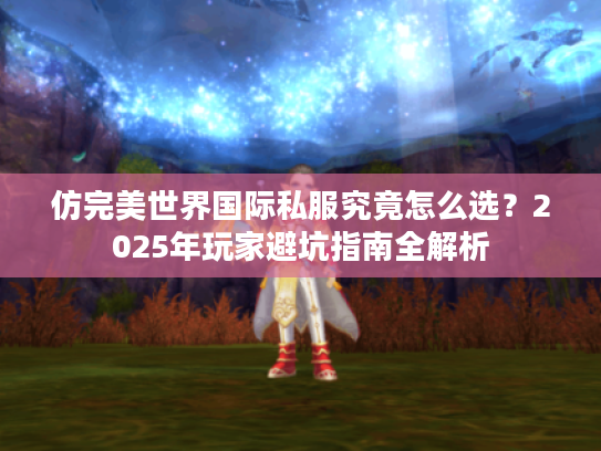 仿完美世界国际私服究竟怎么选？2025年玩家避坑指南全解析