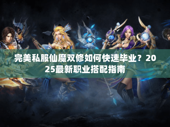 完美私服仙魔双修如何快速毕业?2025最新职业搭配指南 完美私服仙魔双修如何快速毕业?2025最新职业搭配指南