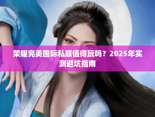 荣耀完美国际私服值得玩吗？2025年实测避坑指南