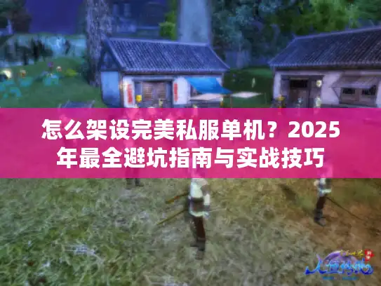 怎么架设完美私服单机？2025年最全避坑指南与实战技巧