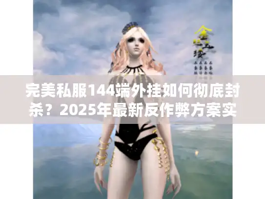 完美私服144端外挂如何彻底封杀?2025年最新反作弊方案实测 完美私服144端外挂如何彻底封杀?2025年最新反作弊方案实测