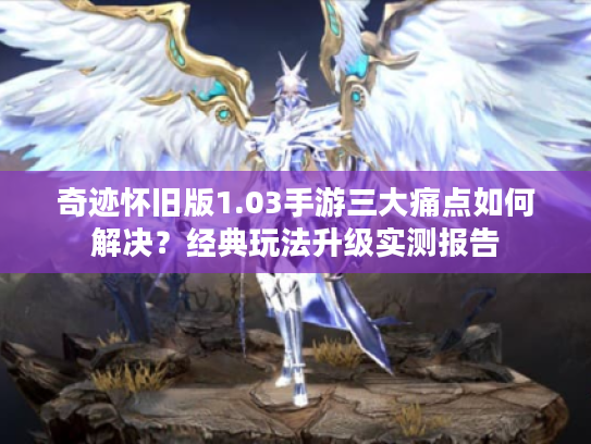 奇迹怀旧版1.03手游三大痛点如何解决？经典玩法升级实测报告