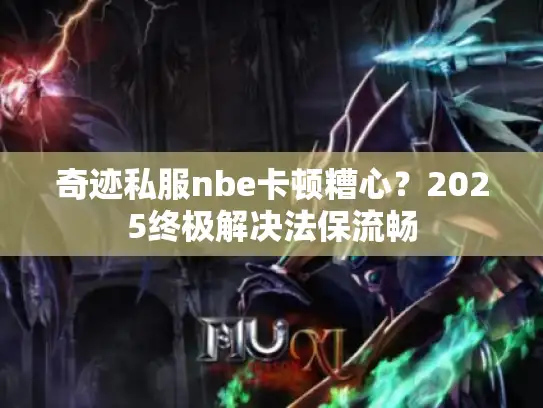 奇迹私服nbe卡顿糟心？2025终极解决法保流畅