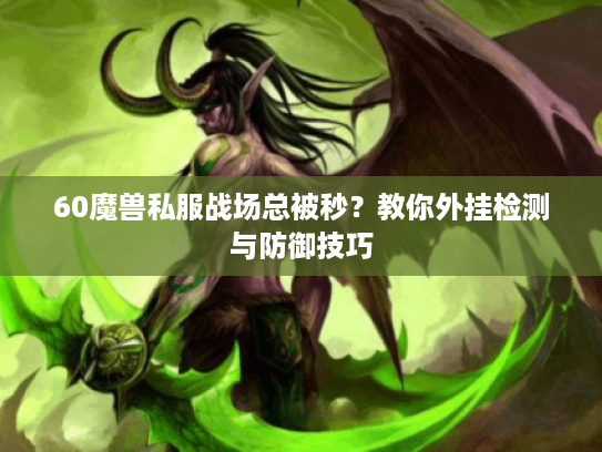 60魔兽私服战场总被秒?教你外挂检测与防御技巧 60魔兽私服战场总被秒?教你外挂检测与防御技巧