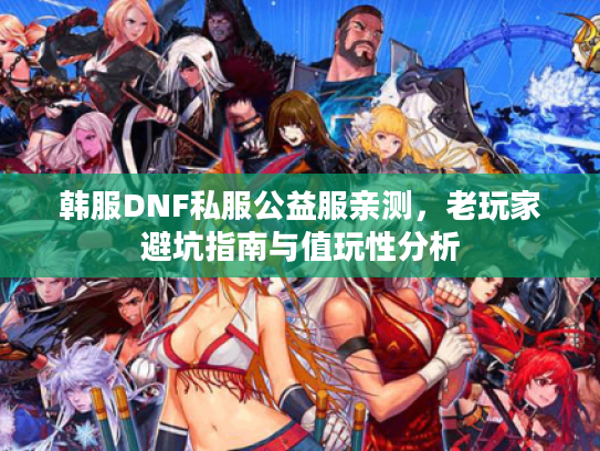 韩服DNF私服公益服亲测，老玩家避坑指南与值玩性分析