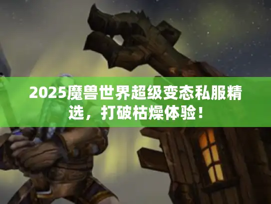 2025魔兽世界超级变态私服精选,打破枯燥体验! 2025魔兽世界超级变态私服精选,打破枯燥体验!