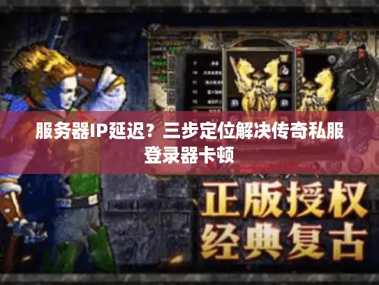 服务器IP延迟?三步定位解决传奇私服登录器卡顿 服务器IP延迟?三步定位解决传奇私服登录器卡顿