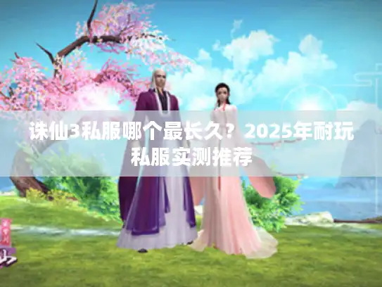 诛仙3私服哪个最长久？2025年耐玩私服实测推荐