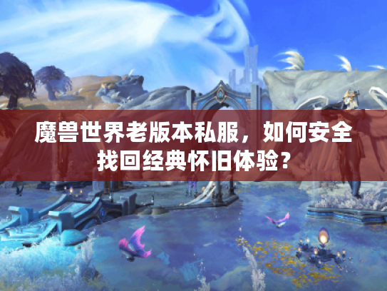魔兽世界老版本私服，如何安全找回经典怀旧体验？