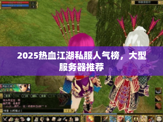 2025热血江湖私服人气榜，大型服务器推荐