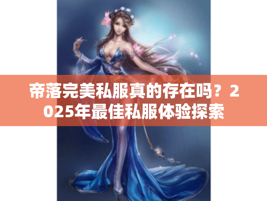 帝落完美私服真的存在吗？2025年最佳私服体验探索