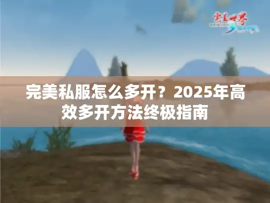 完美私服怎么多开?2025年高效多开方法终极指南 完美私服怎么多开?2025年高效多开方法终极指南
