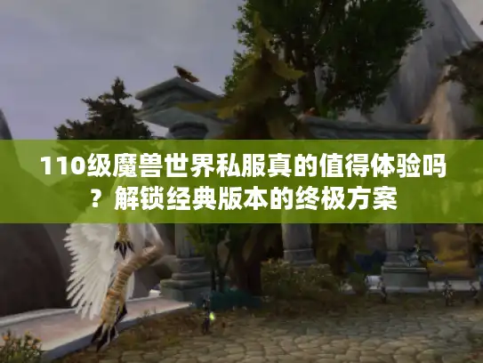 110级魔兽世界私服真的值得体验吗？解锁经典版本的终极方案