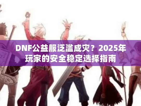 DNF公益服泛滥成灾?2025年玩家的安全稳定选择指南 DNF公益服泛滥成灾?2025年玩家的安全稳定选择指南