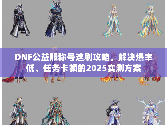 DNF公益服称号速刷攻略，解决爆率低、任务卡顿的2025实测方案
