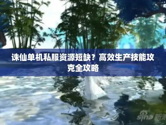 诛仙单机私服资源短缺？高效生产技能攻克全攻略