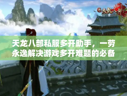 天龙八部私服多开助手，一劳永逸解决游戏多开难题的必备神器