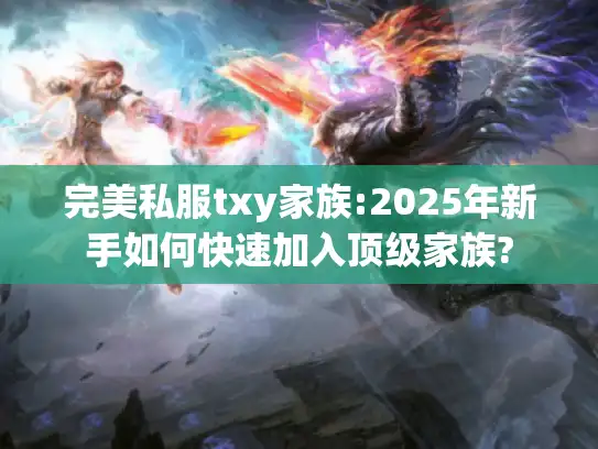 完美私服txy家族:2025年新手如何快速加入顶级家族?