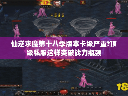 仙逆求魔第十八季版本卡级严重?顶级私服这样突破战力瓶颈