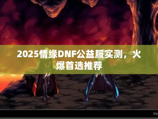 2025情缘DNF公益服实测,火爆首选推荐 2025情缘DNF公益服实测,火爆首选推荐