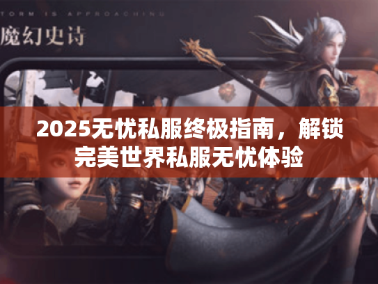 2025无忧私服终极指南，解锁完美世界私服无忧体验