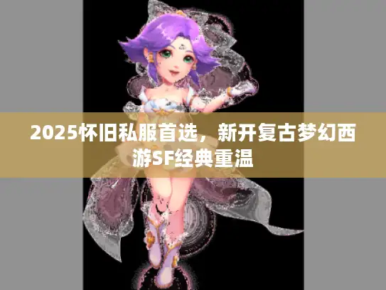 2025怀旧私服首选,新开复古梦幻西游SF经典重温 2025怀旧私服首选,新开复古梦幻西游SF经典重温