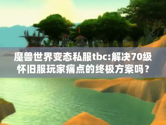 魔兽世界变态私服tbc:解决70级怀旧服玩家痛点的终极方案吗？