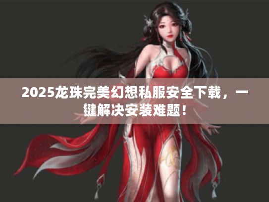 2025龙珠完美幻想私服安全下载，一键解决安装难题！