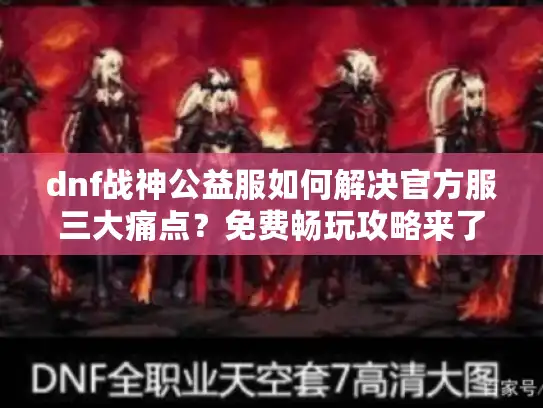 dnf战神公益服如何解决官方服三大痛点？免费畅玩攻略来了