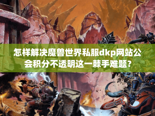 怎样解决魔兽世界私服dkp网站公会积分不透明这一棘手难题？
