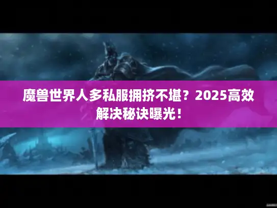 魔兽世界人多私服拥挤不堪？2025高效解决秘诀曝光！