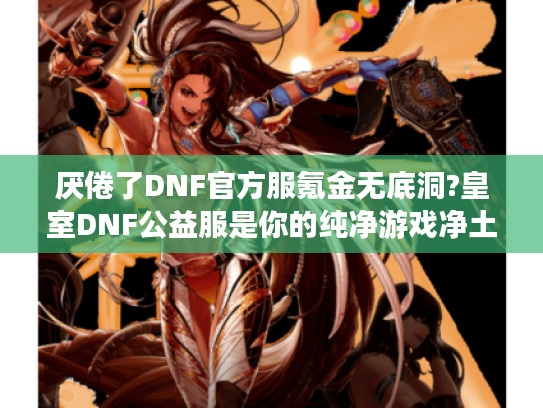 厌倦了DNF官方服氪金无底洞?皇室DNF公益服是你的纯净游戏净土!