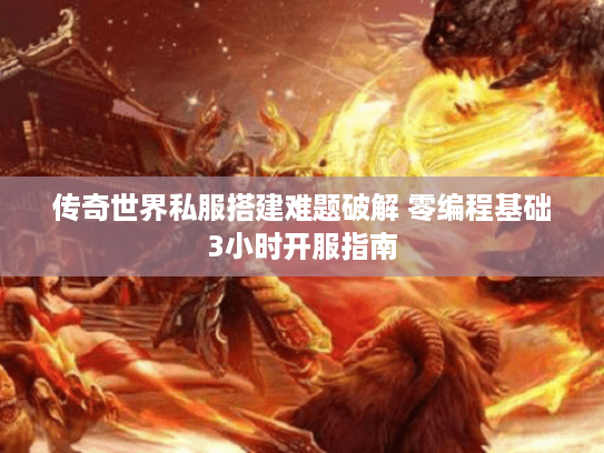 传奇世界私服搭建难题破解 零编程基础3小时开服指南