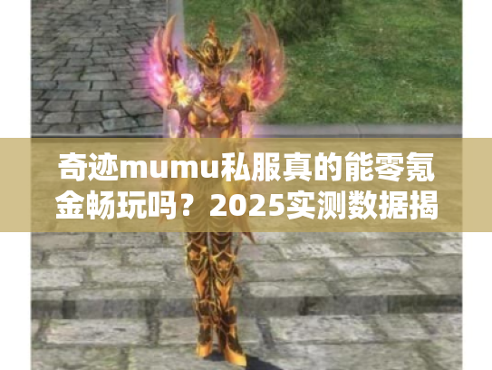 奇迹mumu私服真的能零氪金畅玩吗？2025实测数据揭示真相