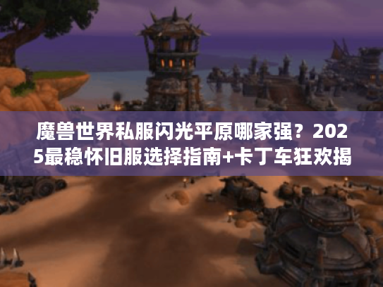 魔兽世界私服闪光平原哪家强?2025最稳怀旧服选择指南+卡丁车狂欢揭秘 魔兽世界私服闪光平原哪家强?2025最稳怀旧服选择指南+卡丁车狂欢揭秘
