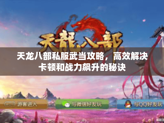 天龙八部私服武当攻略,高效解决卡顿和战力飙升的秘诀 天龙八部私服武当攻略,高效解决卡顿和战力飙升的秘诀