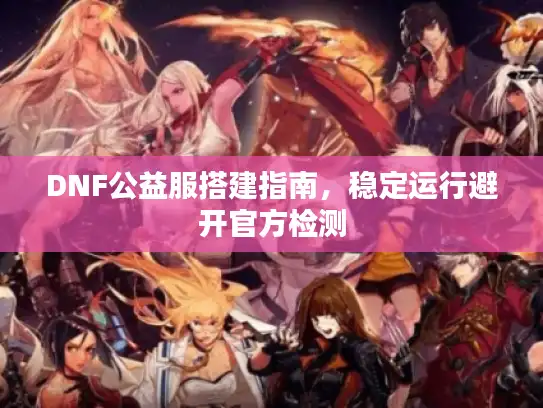 DNF公益服搭建指南,稳定运行避开官方检测 DNF公益服搭建指南,稳定运行避开官方检测
