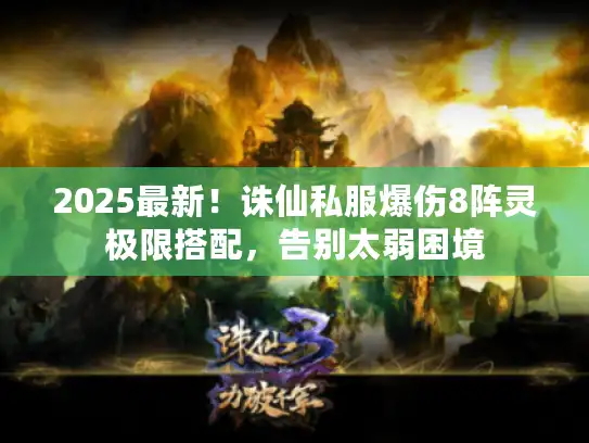 2025最新！诛仙私服爆伤8阵灵极限搭配，告别太弱困境