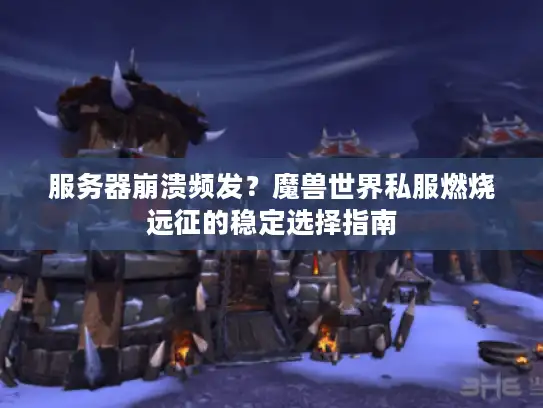 服务器崩溃频发？魔兽世界私服燃烧远征的稳定选择指南