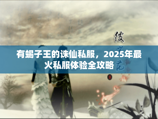 有蝎子王的诛仙私服，2025年最火私服体验全攻略