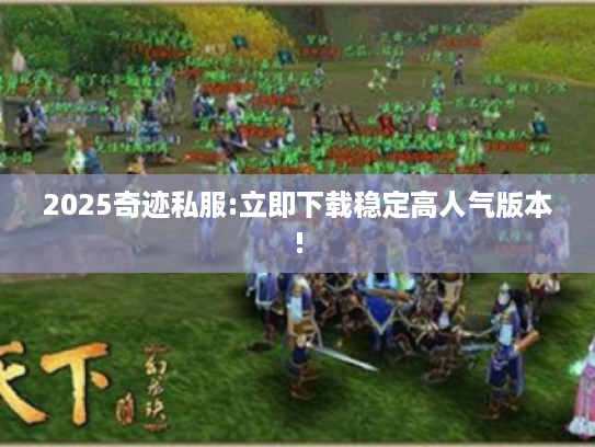 2025奇迹私服:立即下载稳定高人气版本!