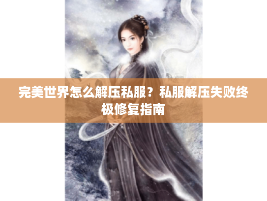 完美世界怎么解压私服？私服解压失败终极修复指南